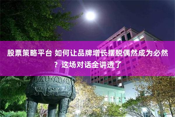 股票策略平台 如何让品牌增长摆脱偶然成为必然？这场对话全讲透了