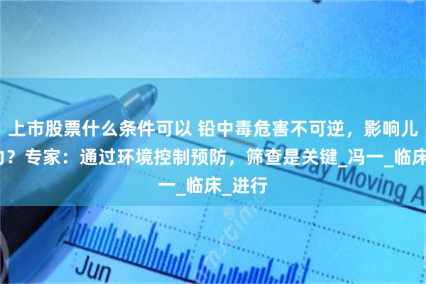上市股票什么条件可以 铅中毒危害不可逆，影响儿童智力？专家：通过环境控制预防，筛查是关键_冯一_临床_进行