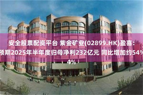 安全股票配资平台 紫金矿业(02899.HK)盈喜：预期2025年半年度归母净利232亿元 同比增加约54%