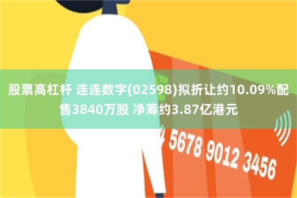 股票高杠杆 连连数字(02598)拟折让约10.09%配售3840万股 净筹约3.87亿港元