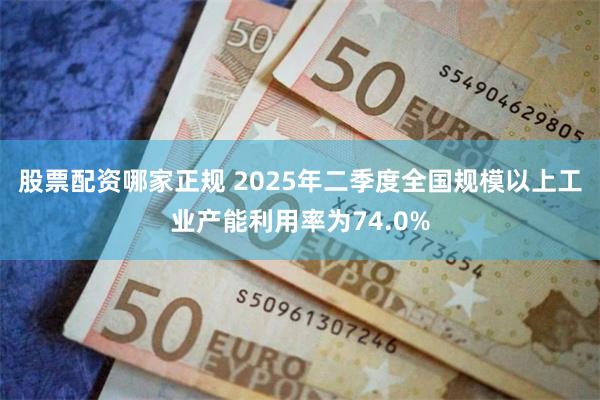 股票配资哪家正规 2025年二季度全国规模以上工业产能利用率为74.0%