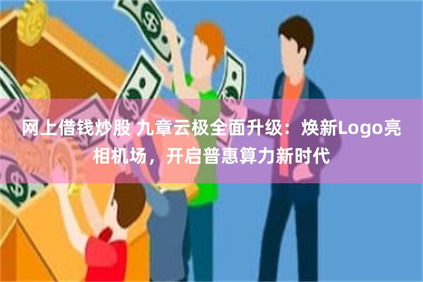 网上借钱炒股 九章云极全面升级：焕新Logo亮相机场，开启普惠算力新时代