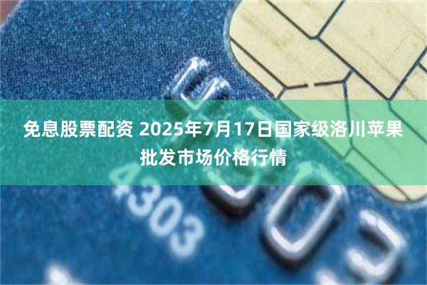 免息股票配资 2025年7月17日国家级洛川苹果批发市场价格行情