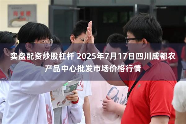 实盘配资炒股杠杆 2025年7月17日四川成都农产品中心批发市场价格行情