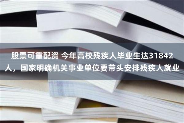 股票可靠配资 今年高校残疾人毕业生达31842人，国家明确机关事业单位要带头安排残疾人就业