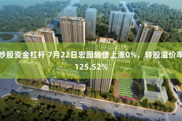 炒股资金杠杆 7月22日宏图转债上涨0%，转股溢价率125.52%