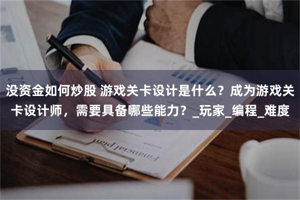 没资金如何炒股 游戏关卡设计是什么？成为游戏关卡设计师，需要具备哪些能力？_玩家_编程_难度
