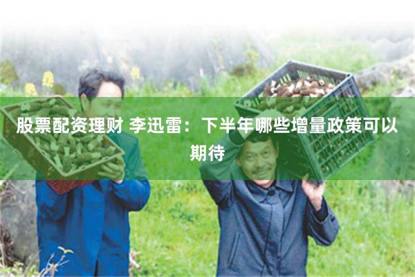 股票配资理财 李迅雷：下半年哪些增量政策可以期待