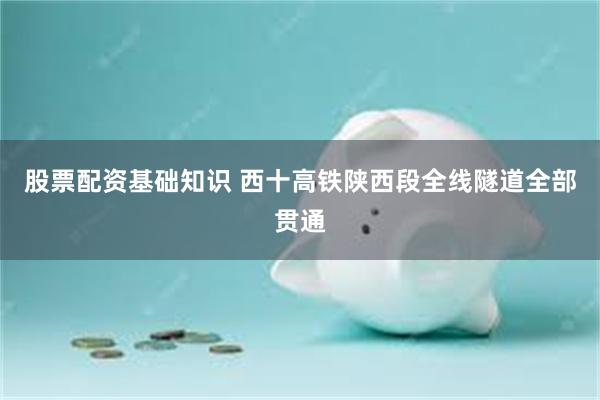 股票配资基础知识 西十高铁陕西段全线隧道全部贯通
