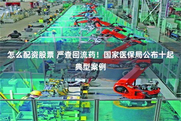 怎么配资股票 严查回流药！国家医保局公布十起典型案例