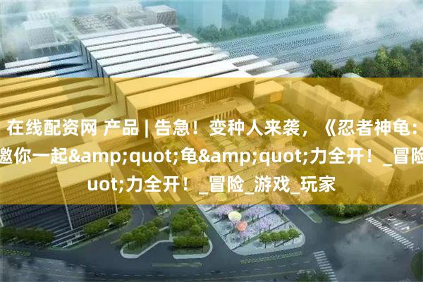 在线配资网 产品 | 告急！变种人来袭，《忍者神龟：变种释放》邀你一起&quot;龟&quot;力全开！_冒险_游戏_玩家