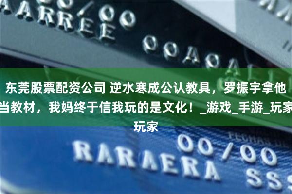 东莞股票配资公司 逆水寒成公认教具，罗振宇拿他当教材，我妈终于信我玩的是文化！_游戏_手游_玩家