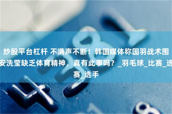炒股平台杠杆 不满声不断！韩国媒体称国羽战术围剿安洗莹缺乏体育精神，真有此事吗？_羽毛球_比赛_选手