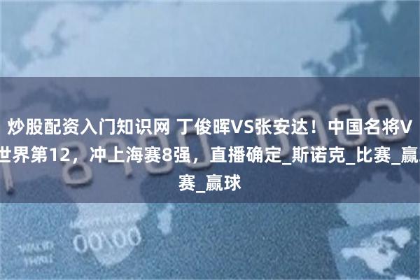 炒股配资入门知识网 丁俊晖VS张安达！中国名将VS世界第12，冲上海赛8强，直播确定_斯诺克_比赛_赢球