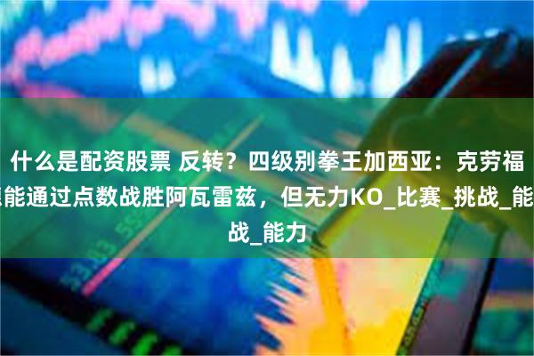 什么是配资股票 反转？四级别拳王加西亚：克劳福德能通过点数战胜阿瓦雷兹，但无力KO_比赛_挑战_能力