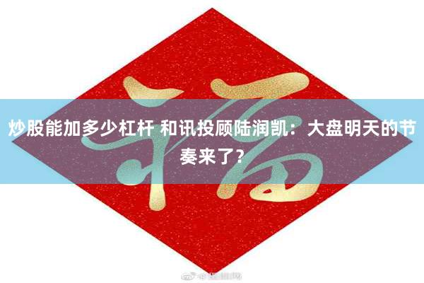 炒股能加多少杠杆 和讯投顾陆润凯：大盘明天的节奏来了？
