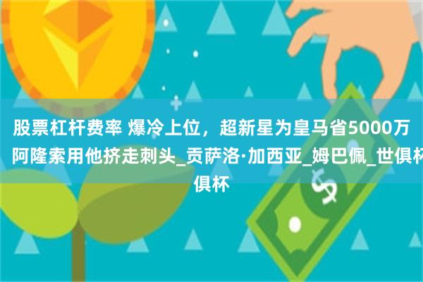 股票杠杆费率 爆冷上位，超新星为皇马省5000万，阿隆索用他挤走刺头_贡萨洛·加西亚_姆巴佩_世俱杯