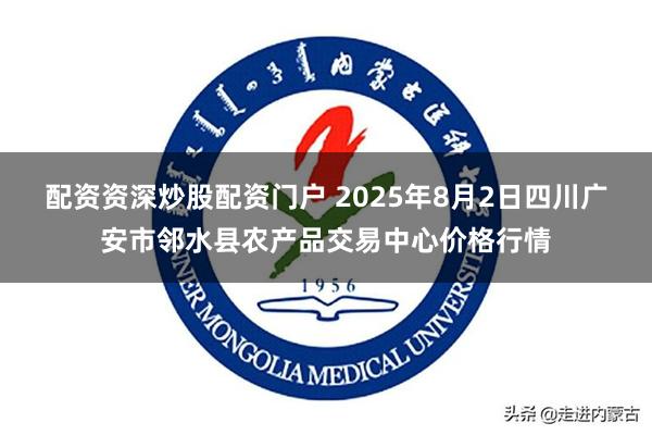 配资资深炒股配资门户 2025年8月2日四川广安市邻水县农产品交易中心价格行情