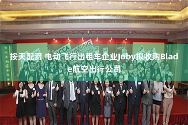 按天配资 电动飞行出租车企业Joby拟收购Blade航空出行公司