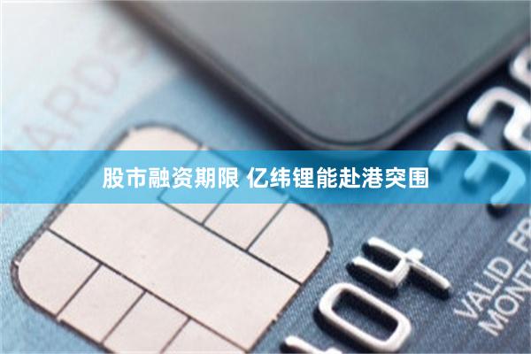 股市融资期限 亿纬锂能赴港突围