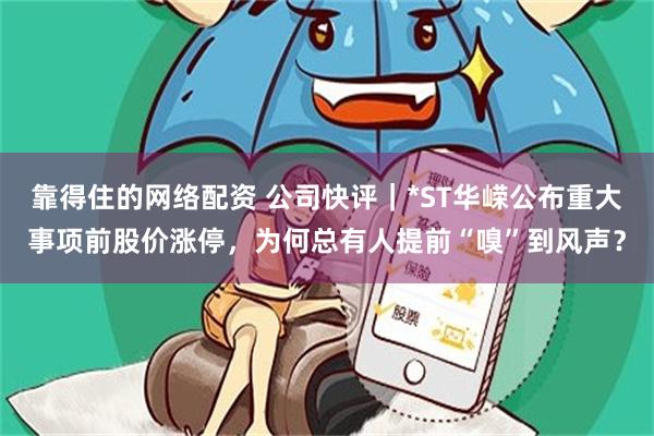 靠得住的网络配资 公司快评｜*ST华嵘公布重大事项前股价涨停，为何总有人提前“嗅”到风声？