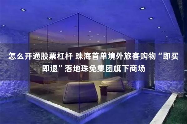 怎么开通股票杠杆 珠海首单境外旅客购物“即买即退”落地珠免集团旗下商场