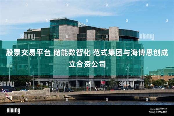 股票交易平台 储能数智化 范式集团与海博思创成立合资公司