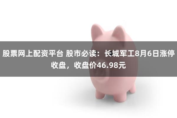 股票网上配资平台 股市必读：长城军工8月6日涨停收盘，收盘价46.98元