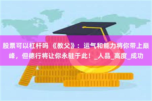 股票可以杠杆吗 《教父》：运气和能力将你带上巅峰，但德行将让你永驻于此！_人品_高度_成功