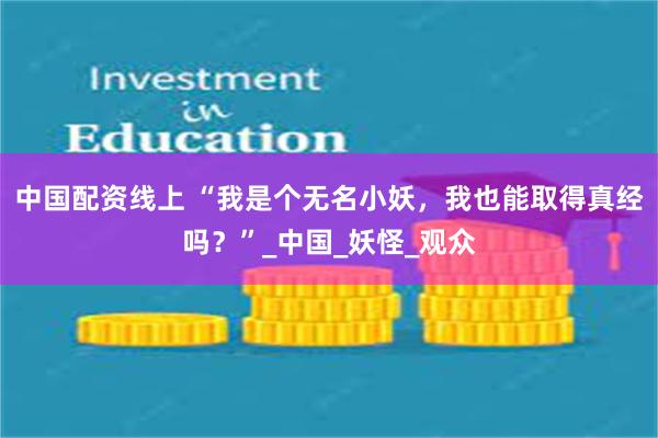 中国配资线上 “我是个无名小妖，我也能取得真经吗？”_中国_妖怪_观众
