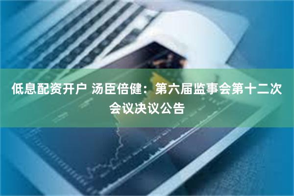 低息配资开户 汤臣倍健：第六届监事会第十二次会议决议公告