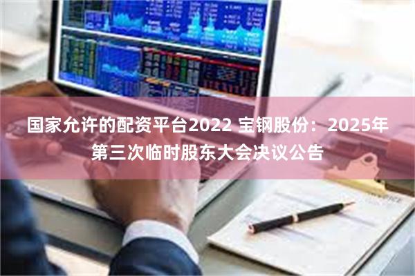 国家允许的配资平台2022 宝钢股份：2025年第三次临时股东大会决议公告