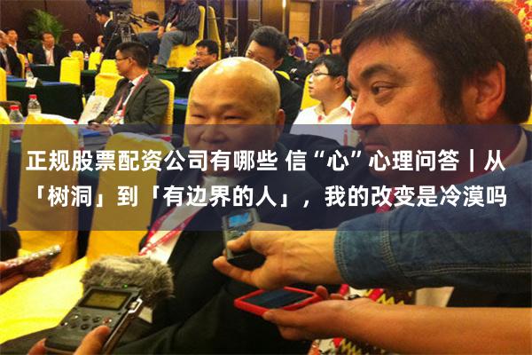 正规股票配资公司有哪些 信“心”心理问答｜从「树洞」到「有边界的人」，我的改变是冷漠吗