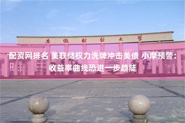 配资网排名 美联储权力洗牌冲击美债 小摩预警：收益率曲线恐进一步趋陡