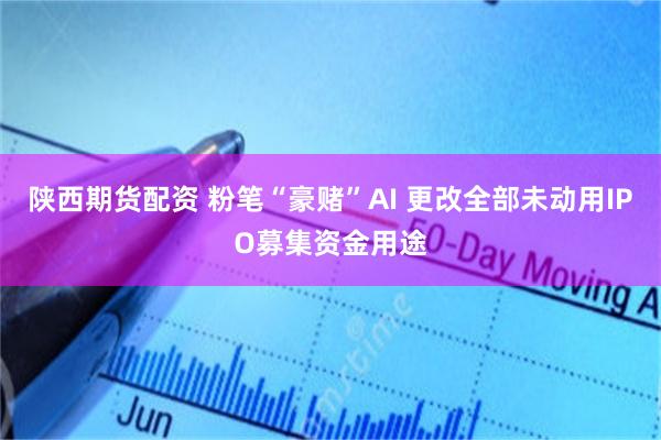 陕西期货配资 粉笔“豪赌”AI 更改全部未动用IPO募集资金用途