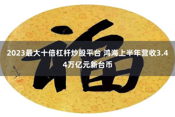2023最大十倍杠杆炒股平台 鸿海上半年营收3.44万亿元新台币