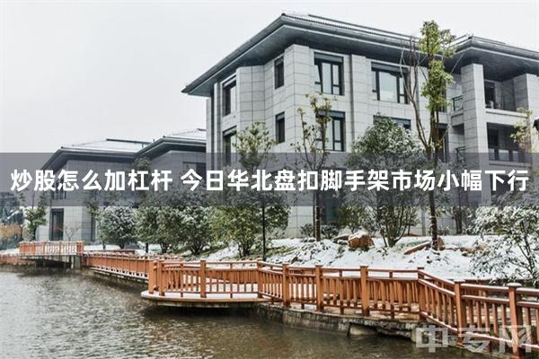 炒股怎么加杠杆 今日华北盘扣脚手架市场小幅下行