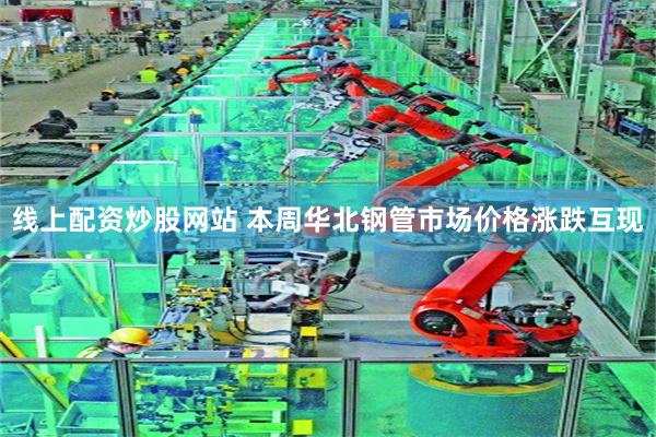 线上配资炒股网站 本周华北钢管市场价格涨跌互现