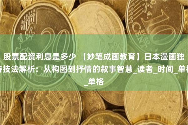 股票配资利息是多少 【妙笔成画教育】日本漫画独特技法解析：从构图到抒情的叙事智慧_读者_时间_单格