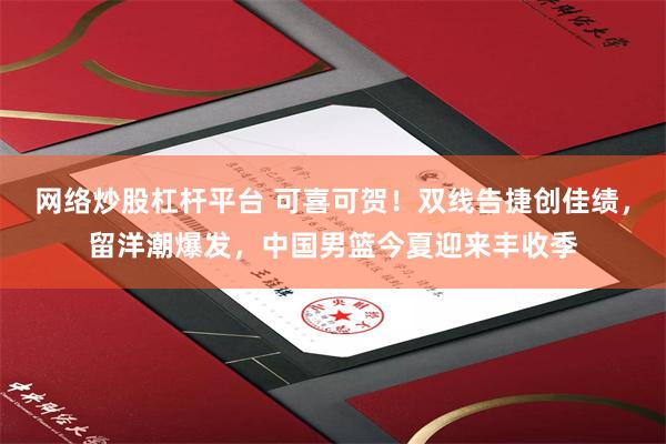 网络炒股杠杆平台 可喜可贺！双线告捷创佳绩，留洋潮爆发，中国男篮今夏迎来丰收季