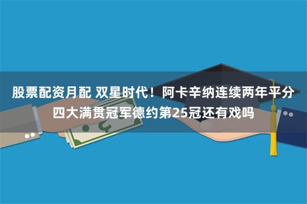 股票配资月配 双星时代！阿卡辛纳连续两年平分四大满贯冠军德约第25冠还有戏吗