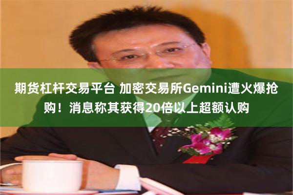 期货杠杆交易平台 加密交易所Gemini遭火爆抢购！消息称其获得20倍以上超额认购