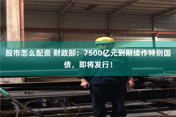 股市怎么配资 财政部：7500亿元到期续作特别国债，即将发行！