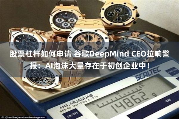 股票杠杆如何申请 谷歌DeepMind CEO拉响警报：AI泡沫大量存在于初创企业中！