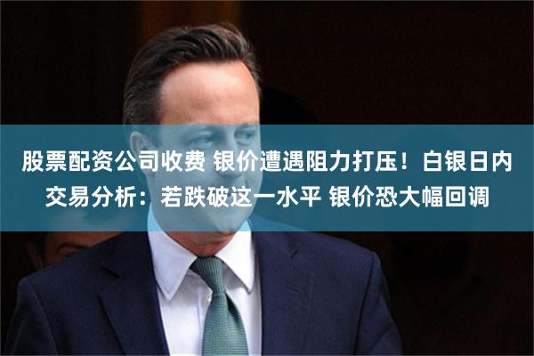 股票配资公司收费 银价遭遇阻力打压!白银日内交易分析:若跌破这一水平 银价恐大幅回调