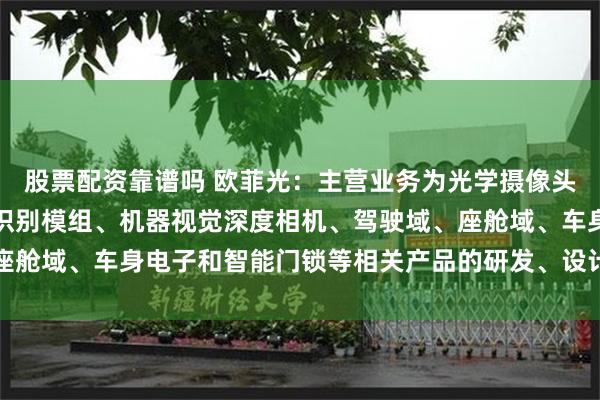 股票配资靠谱吗 欧菲光：主营业务为光学摄像头模组、光学镜头、指纹识别模组、机器视觉深度相机、驾驶域、座舱域、车身电子和智能门锁等相关产品的研发、设计、生产和销售