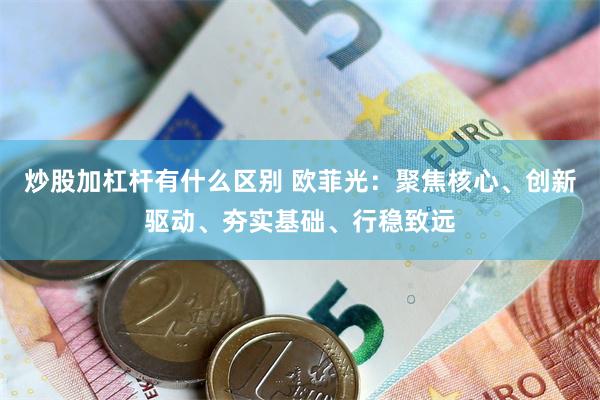 炒股加杠杆有什么区别 欧菲光：聚焦核心、创新驱动、夯实基础、行稳致远