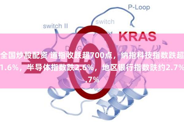 全国炒股配资 道指收跌超700点，纳指科技指数跌超1.6%，半导体指数跌2.6%，地区银行指数跌约2.7%