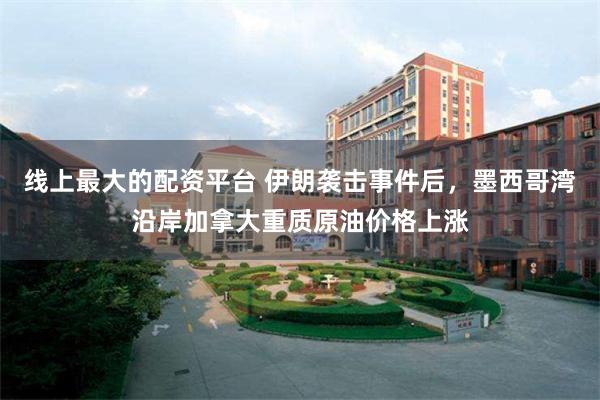 线上最大的配资平台 伊朗袭击事件后，墨西哥湾沿岸加拿大重质原油价格上涨
