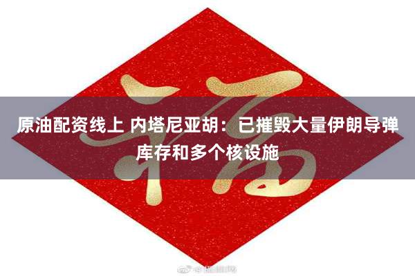 原油配资线上 内塔尼亚胡：已摧毁大量伊朗导弹库存和多个核设施
